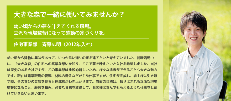 幼い頃からの夢を叶えてくれる職場。立派な現場監督になって感動の家づくりを。 住宅事業部 斉藤広明(2012年入社)